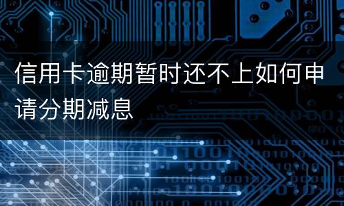 信用卡逾期暂时还不上如何申请分期减息