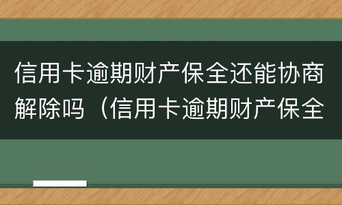 信用卡逾期财产保全还能协商解除吗（信用卡逾期财产保全还能协商解除吗怎么办）