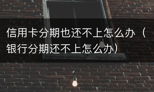 信用卡分期也还不上怎么办（银行分期还不上怎么办）
