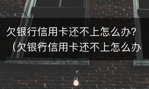 欠银行信用卡还不上怎么办？（欠银行信用卡还不上怎么办?后果是什么）
