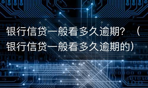 银行信贷一般看多久逾期？（银行信贷一般看多久逾期的）