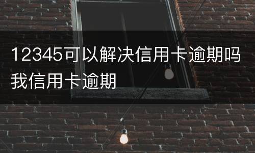 12345可以解决信用卡逾期吗 我信用卡逾期