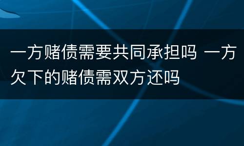 一方赌债需要共同承担吗 一方欠下的赌债需双方还吗
