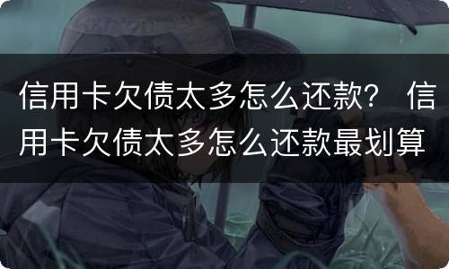 信用卡欠债太多怎么还款？ 信用卡欠债太多怎么还款最划算