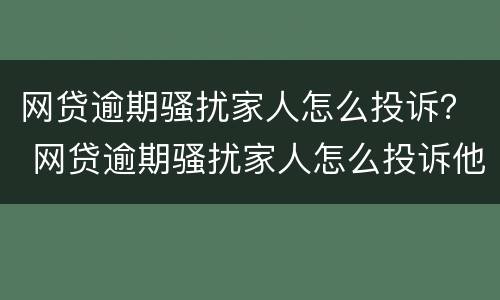 网贷逾期骚扰家人怎么投诉？ 网贷逾期骚扰家人怎么投诉他们