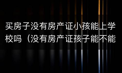 买房子没有房产证小孩能上学校吗（没有房产证孩子能不能上学）
