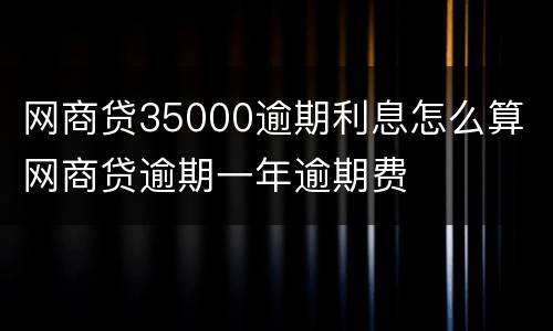 网商贷35000逾期利息怎么算 网商贷逾期一年逾期费