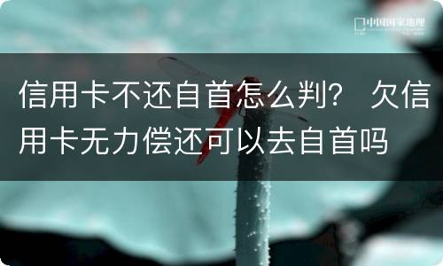 信用卡不还自首怎么判？ 欠信用卡无力偿还可以去自首吗