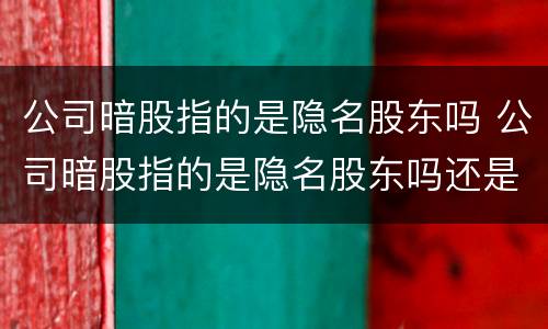 公司暗股指的是隐名股东吗 公司暗股指的是隐名股东吗还是股东