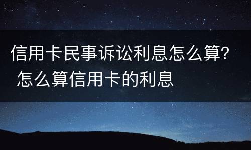 信用卡民事诉讼利息怎么算？ 怎么算信用卡的利息