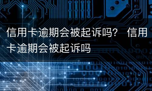 信用卡逾期会被起诉吗？ 信用卡逾期会被起诉吗