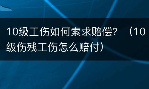 10级工伤如何索求赔偿？（10级伤残工伤怎么赔付）