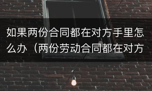 如果两份合同都在对方手里怎么办（两份劳动合同都在对方手里怎么办）