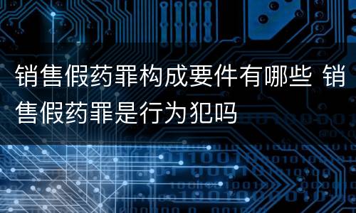 销售假药罪构成要件有哪些 销售假药罪是行为犯吗