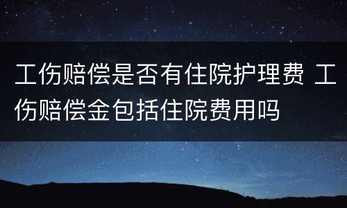 工伤赔偿是否有住院护理费 工伤赔偿金包括住院费用吗