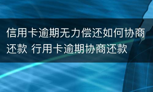 信用卡逾期无力偿还如何协商还款 行用卡逾期协商还款