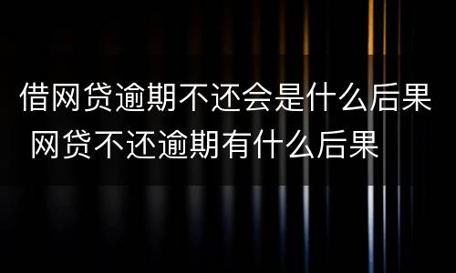 借网贷逾期不还会是什么后果 网贷不还逾期有什么后果