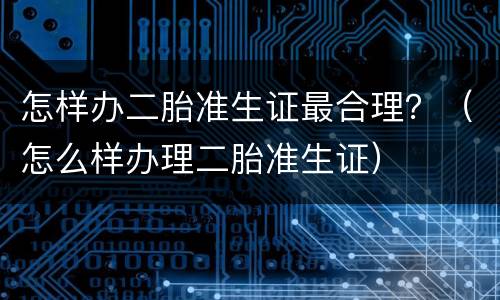 怎样办二胎准生证最合理？（怎么样办理二胎准生证）