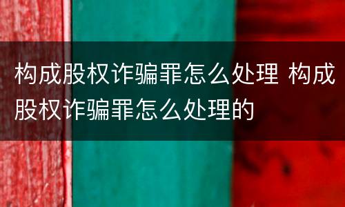 构成股权诈骗罪怎么处理 构成股权诈骗罪怎么处理的