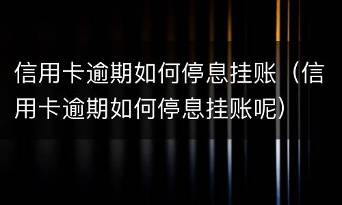 信用卡逾期如何停息挂账（信用卡逾期如何停息挂账呢）