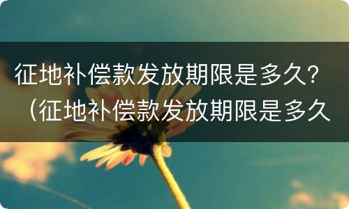 征地补偿款发放期限是多久？（征地补偿款发放期限是多久内）