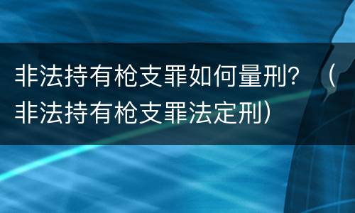 非法持有枪支罪如何量刑？（非法持有枪支罪法定刑）