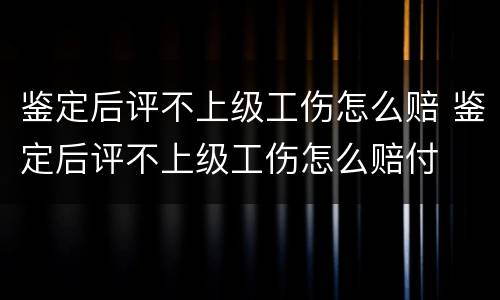 鉴定后评不上级工伤怎么赔 鉴定后评不上级工伤怎么赔付