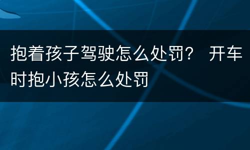 抱着孩子驾驶怎么处罚？ 开车时抱小孩怎么处罚