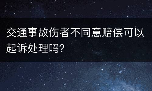 交通事故伤者不同意赔偿可以起诉处理吗？