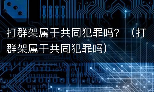 打群架属于共同犯罪吗？（打群架属于共同犯罪吗）