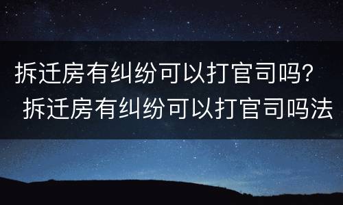 拆迁房有纠纷可以打官司吗？ 拆迁房有纠纷可以打官司吗法院