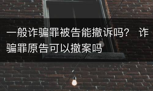 一般诈骗罪被告能撤诉吗？ 诈骗罪原告可以撤案吗