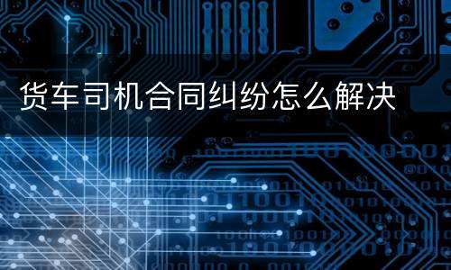 货车司机合同纠纷怎么解决