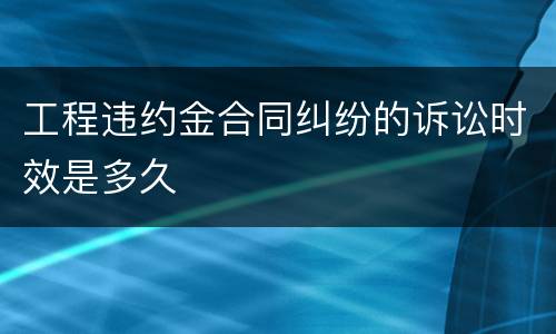 工程违约金合同纠纷的诉讼时效是多久