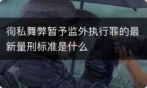 徇私舞弊暂予监外执行罪的最新量刑标准是什么