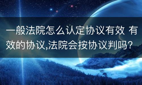 一般法院怎么认定协议有效 有效的协议,法院会按协议判吗?