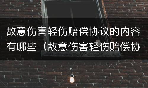 故意伤害轻伤赔偿协议的内容有哪些（故意伤害轻伤赔偿协议的内容有哪些呢）