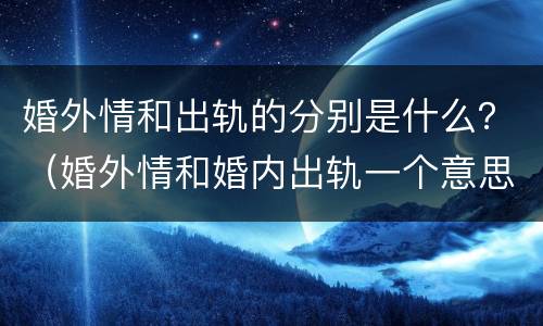 婚外情和出轨的分别是什么？（婚外情和婚内出轨一个意思吗）