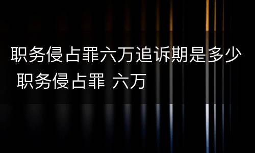 职务侵占罪六万追诉期是多少 职务侵占罪 六万