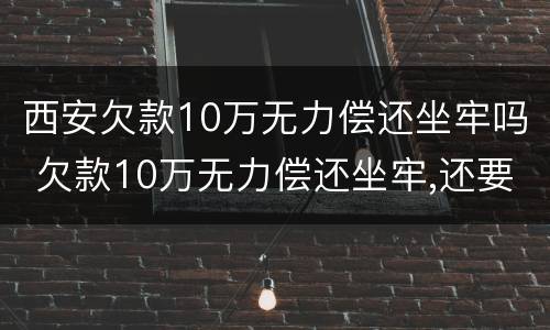 西安欠款10万无力偿还坐牢吗 欠款10万无力偿还坐牢,还要还钱吗