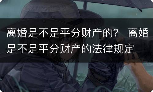 离婚是不是平分财产的？ 离婚是不是平分财产的法律规定