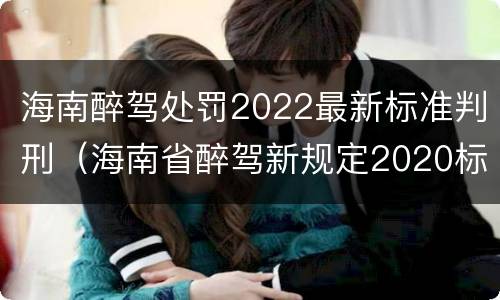 海南醉驾处罚2022最新标准判刑（海南省醉驾新规定2020标准处罚）