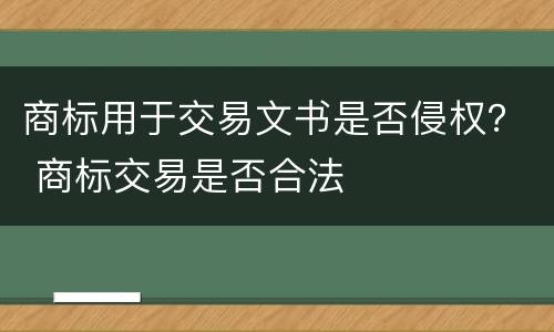 商标用于交易文书是否侵权？ 商标交易是否合法