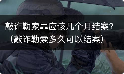 敲诈勒索罪应该几个月结案？（敲诈勒索多久可以结案）