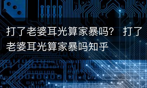 打了老婆耳光算家暴吗？ 打了老婆耳光算家暴吗知乎