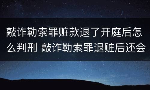 敲诈勒索罪赃款退了开庭后怎么判刑 敲诈勒索罪退赃后还会判刑吗?