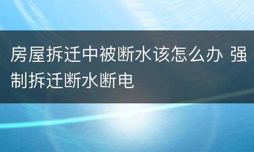 房屋拆迁中被断水该怎么办 强制拆迁断水断电