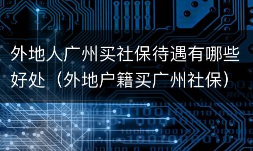 外地人广州买社保待遇有哪些好处（外地户籍买广州社保）