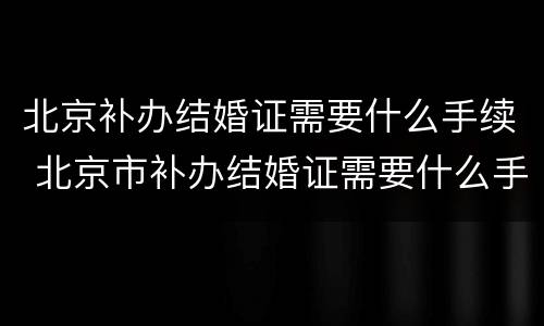 北京补办结婚证需要什么手续 北京市补办结婚证需要什么手续