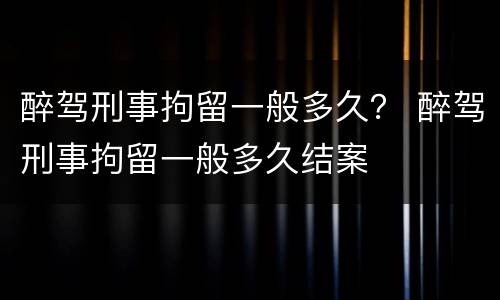 醉驾刑事拘留一般多久？ 醉驾刑事拘留一般多久结案
